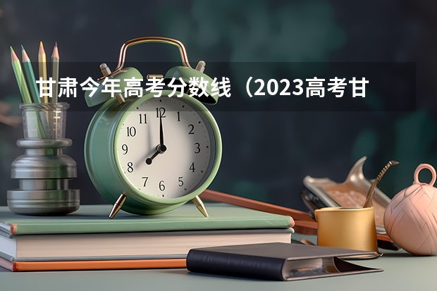 甘肃今年高考分数线（2023高考甘肃省分数线）