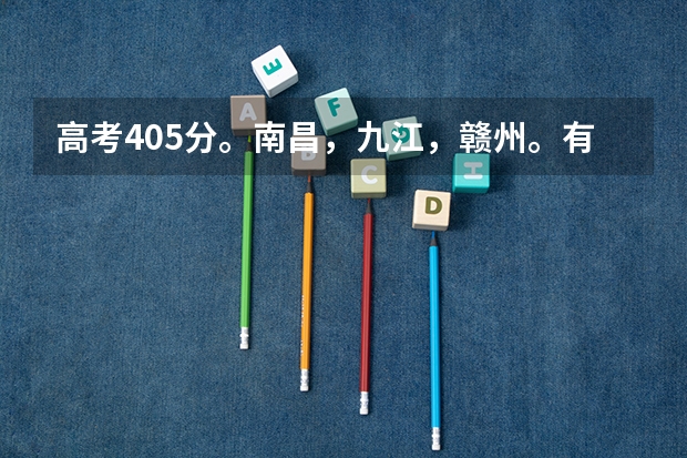 高考405分。南昌，九江，赣州。有什么学校，推荐下？