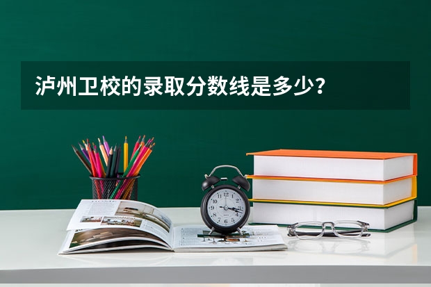 泸州卫校的录取分数线是多少？