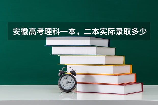 安徽高考理科一本，二本实际录取多少人