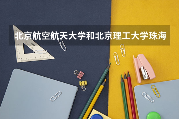 北京航空航天大学和北京理工大学珠海学院哪个好 学校历年录取分数线对比