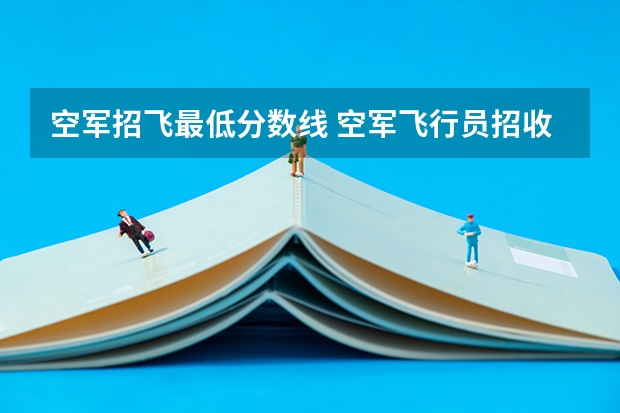 空军招飞最低分数线 空军飞行员招收标准