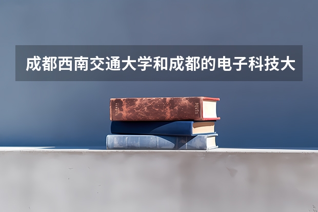 成都西南交通大学和成都的电子科技大学收多少分?...