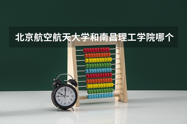 北京航空航天大学和南昌理工学院哪个好 学校历年录取分数线对比