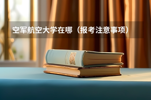 空军航空大学在哪（报考注意事项） 报考南航飞行员对身体的要求