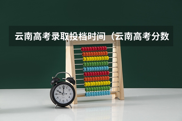 云南高考录取投档时间（云南高考分数线2023年公布时间表）