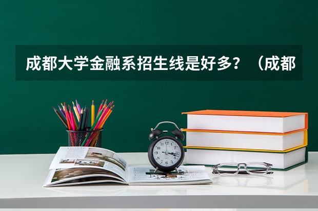成都大学金融系招生线是好多？（成都大学中外合作办学分数线）