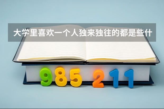 大学里喜欢一个人独来独往的都是些什么样的人？