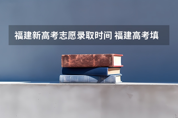 福建新高考志愿录取时间 福建高考填志愿时间和截止时间