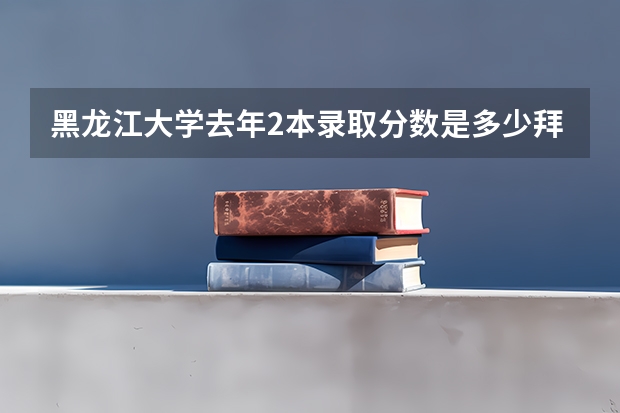 黑龙江大学去年2本录取分数是多少拜托各位大神