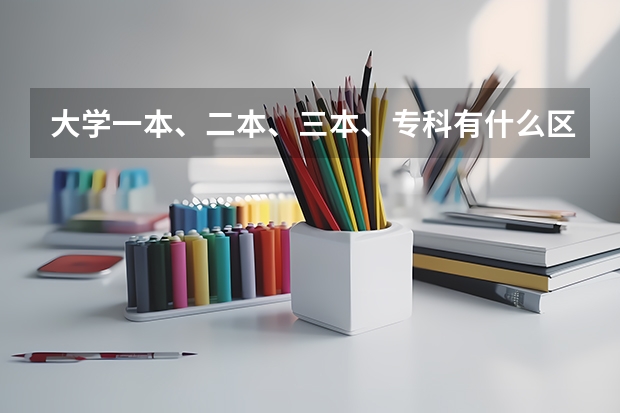 大学一本、二本、三本、专科有什么区别？要详细的