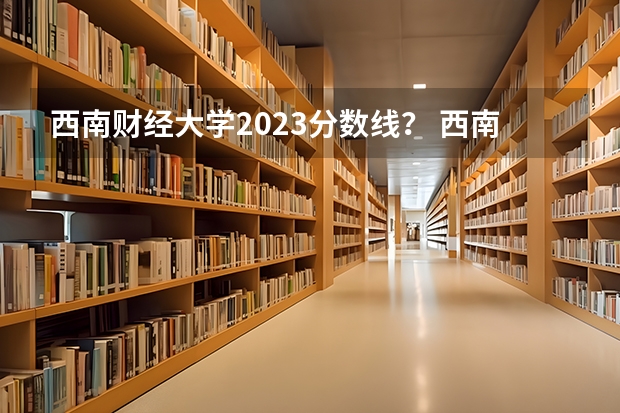 西南财经大学2023分数线？ 西南财经大学分数线