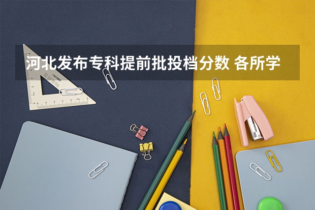 河北发布专科提前批投档分数 各所学校录取分数