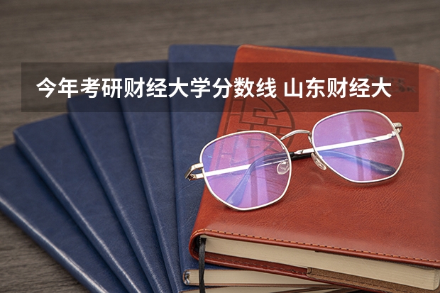 今年考研财经大学分数线 山东财经大学研究生分数线