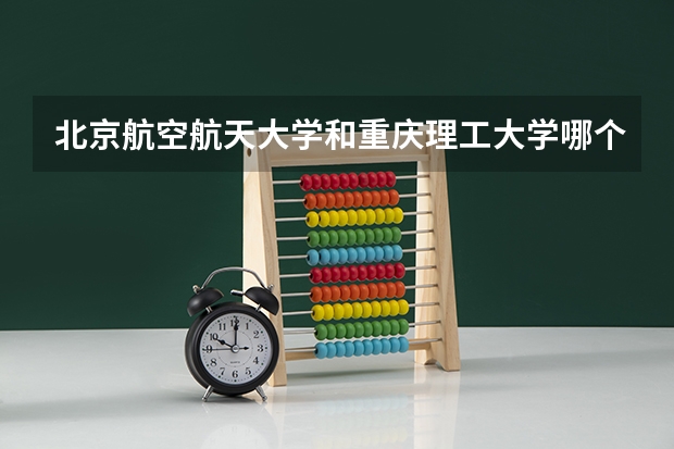 北京航空航天大学和重庆理工大学哪个好 学校历年录取分数线对比
