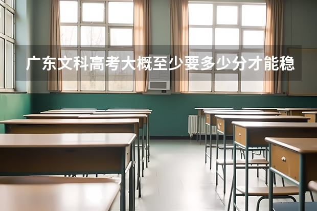 广东文科高考大概至少要多少分才能稳进二本大学？