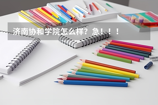 济南协和学院怎么样？急！！！
