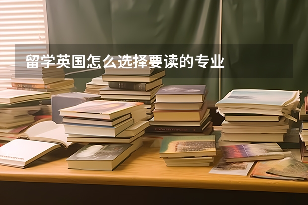 留学英国怎么选择要读的专业