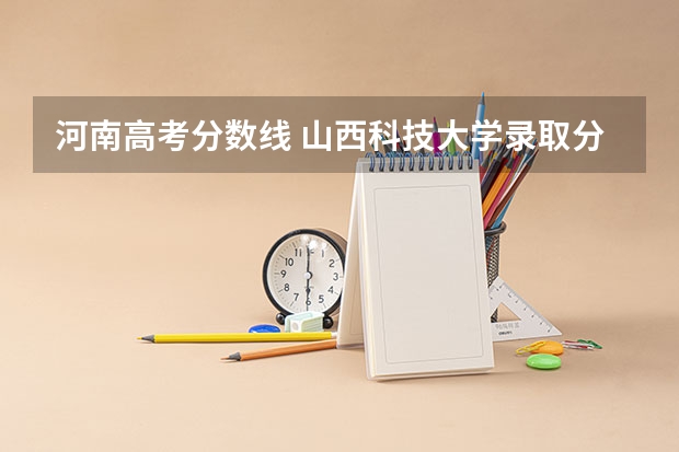 河南高考分数线 山西科技大学录取分数线2023