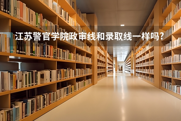 江苏警官学院政审线和录取线一样吗?
