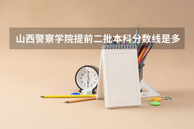 山西警察学院提前二批本科分数线是多少?