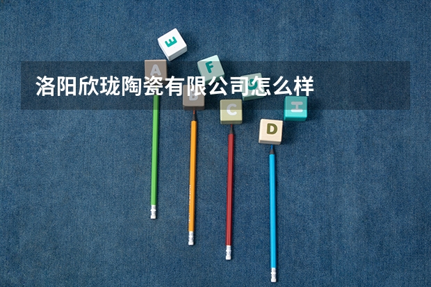 洛阳欣珑陶瓷有限公司怎么样