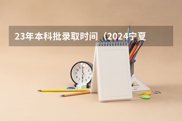 23年本科批录取时间（2024宁夏高考各大学录取分数线及位次汇总 最低分公布）
