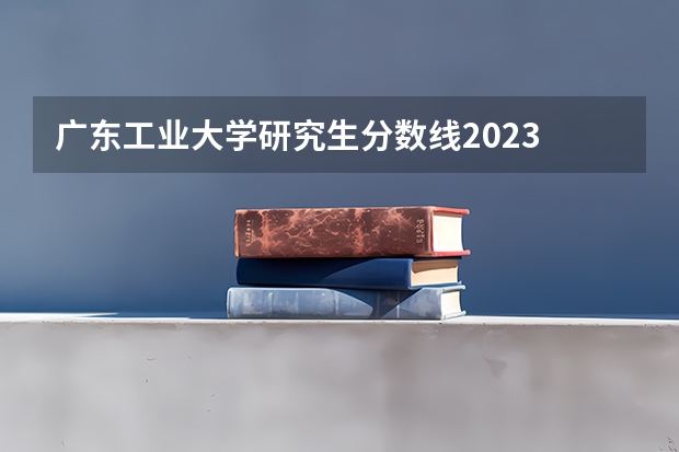 广东工业大学研究生分数线2023 广东工业大学分数线