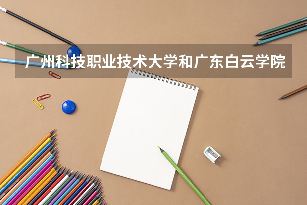 广州科技职业技术大学和广东白云学院宿舍哪个好