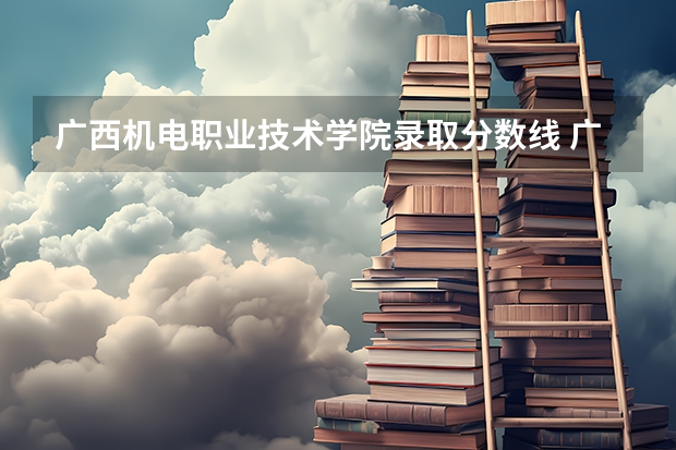 广西机电职业技术学院录取分数线 广西机电职业学院录取最低分数线