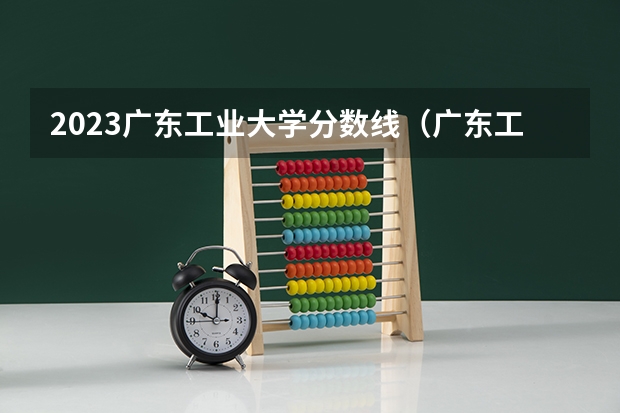 2023广东工业大学分数线（广东工业大学历年录取分数线）