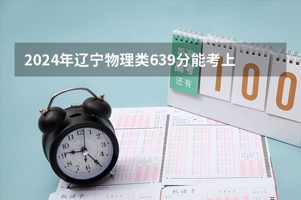 2024年辽宁物理类639分能考上什么大学？