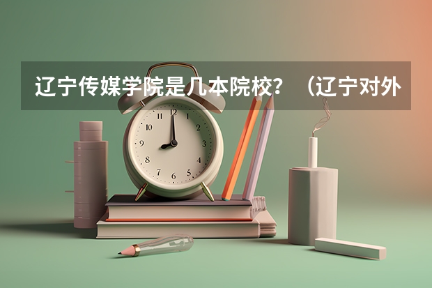 辽宁传媒学院是几本院校？（辽宁对外经贸学院是几本）