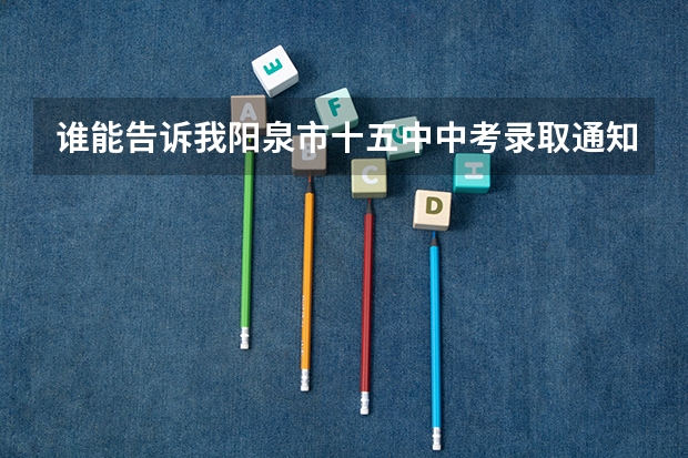 谁能告诉我阳泉市十五中中考录取通知书怎么收取？什么时候取？着