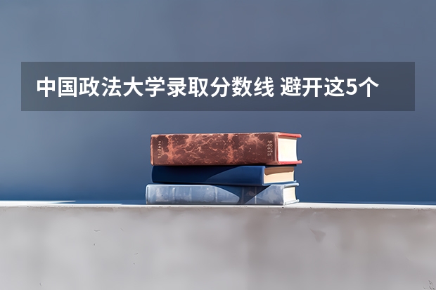 中国政法大学录取分数线 避开这5个误区，就可能低分进入好大学