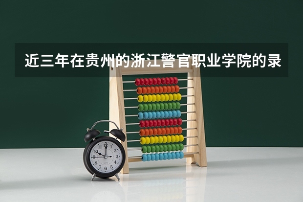 近三年在贵州的浙江警官职业学院的录取分数线（杭州警官职业学院）