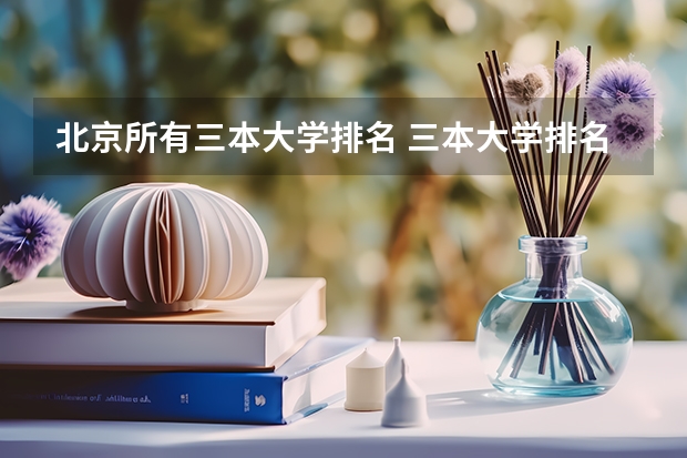 北京所有三本大学排名 三本大学排名榜 全国最好的三本学校