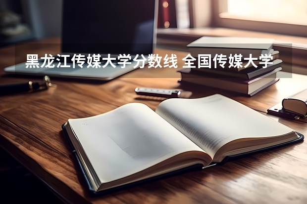 黑龙江传媒大学分数线 全国传媒大学排名及分数线