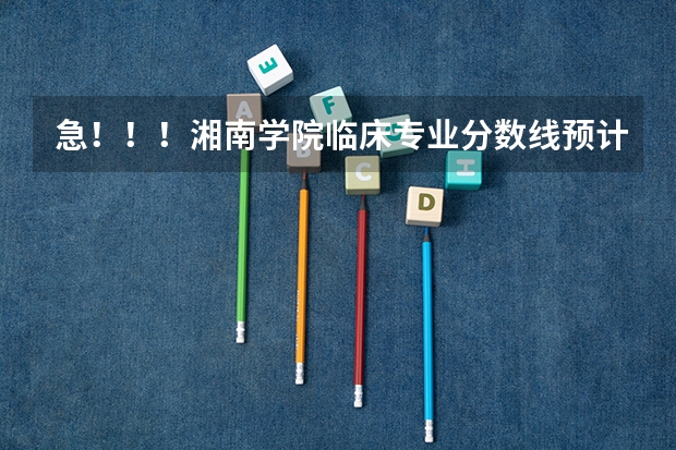 急！！！湘南学院临床专业分数线预计多少，湖南考生高出二本线55分能进临床吗？跪求！