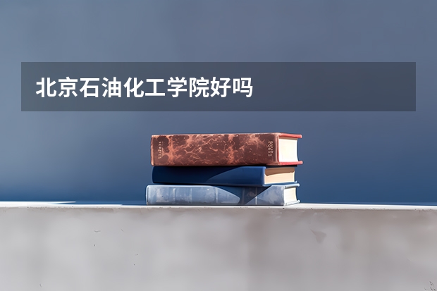 北京石油化工学院好吗