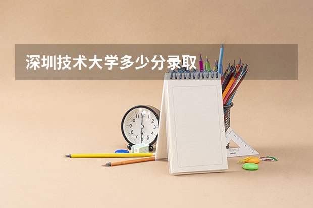 深圳技术大学多少分录取