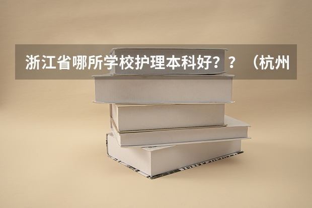 浙江省哪所学校护理本科好？？（杭州医学院排名）