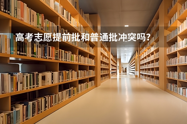 高考志愿提前批和普通批冲突吗？