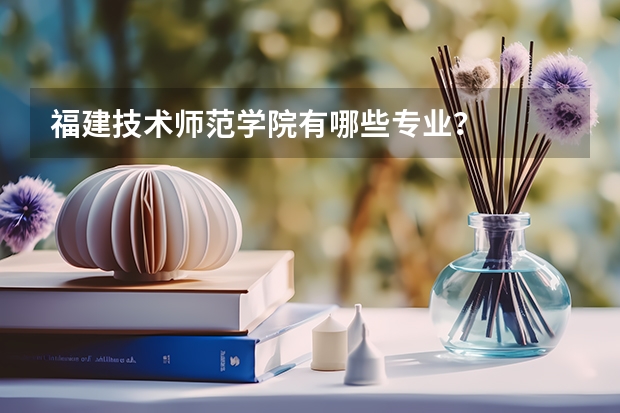 福建技术师范学院有哪些专业？