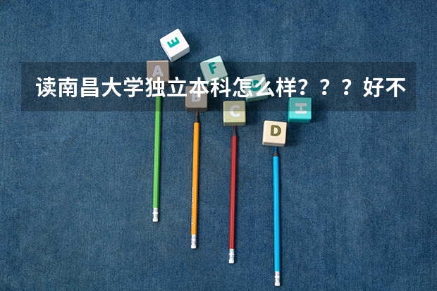 读南昌大学独立本科怎么样？？？好不好