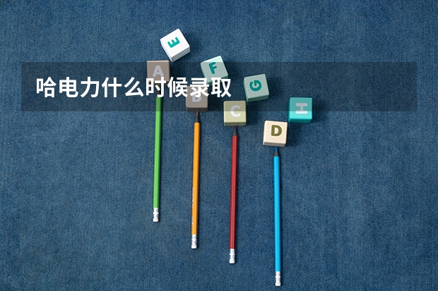 哈电力什么时候录取