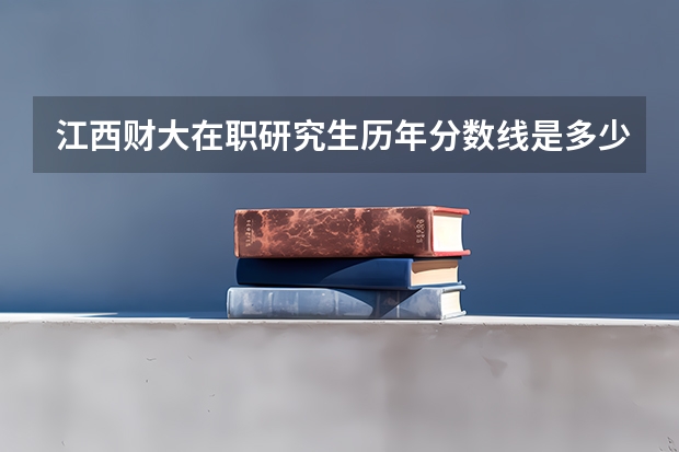 江西财大在职研究生历年分数线是多少？
