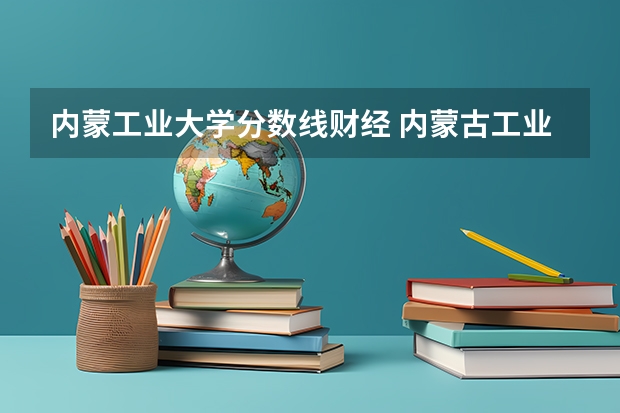 内蒙工业大学分数线财经 内蒙古工业大学三本专业近三年的录取分数线尤其是会计