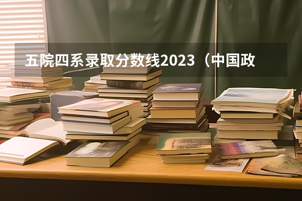 五院四系录取分数线2023（中国政法大学分数线）