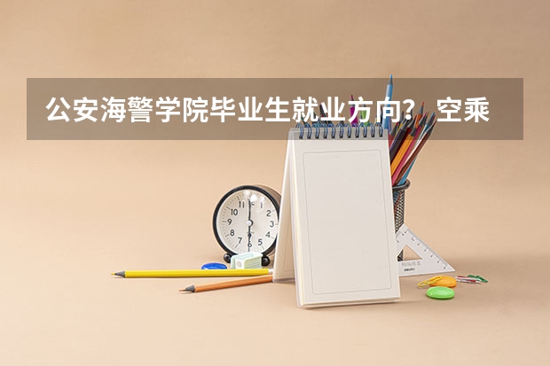 公安海警学院毕业生就业方向？ 空乘专业的学校？